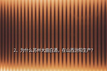 2、為什么蘇州大曲白酒，在山西汾陽生產(chǎn)？