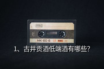 1、古井貢酒低端酒有哪些？