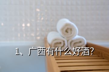 1、廣西有什么好酒？