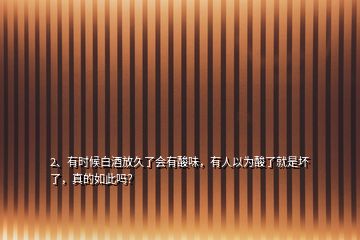 2、有時(shí)候白酒放久了會(huì)有酸味，有人以為酸了就是壞了，真的如此嗎？