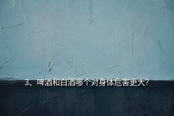 3、啤酒和白酒哪個(gè)對(duì)身體危害更大？