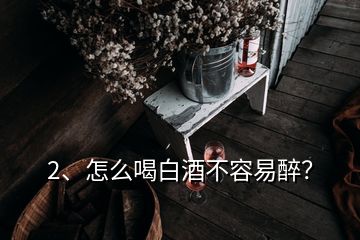 2、怎么喝白酒不容易醉？