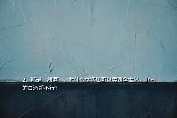 2、都是“烈酒”，為什么伏特加可以賣到全世界，中國的白酒卻不行？