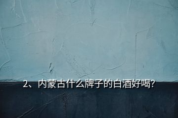 2、內(nèi)蒙古什么牌子的白酒好喝？