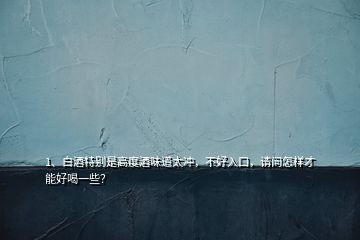 1、白酒特別是高度酒味道太沖，不好入口，請(qǐng)問(wèn)怎樣才能好喝一些？