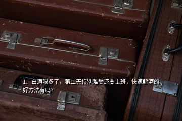 1、白酒喝多了，第二天特別難受還要上班，快速解酒的好方法有嗎？