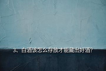 3、白酒該怎么存放才能藏出好酒？
