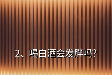 2、喝白酒會(huì)發(fā)胖嗎？