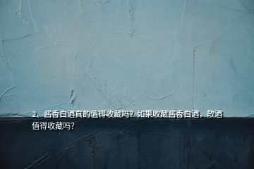 2、醬香白酒真的值得收藏嗎？如果收藏醬香白酒，散酒值得收藏嗎？