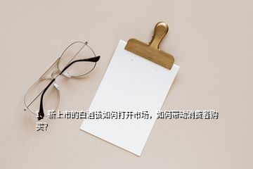 1、新上市的白酒該如何打開(kāi)市場(chǎng)，如何帶動(dòng)消費(fèi)者購(gòu)買？