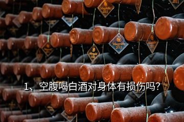 1、空腹喝白酒對身體有損傷嗎？