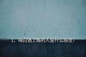 1、喝白酒上癮的人是什么感覺？