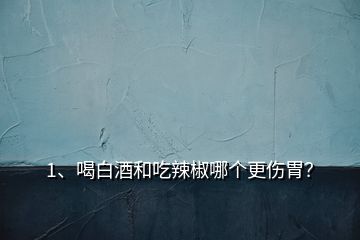 1、喝白酒和吃辣椒哪個(gè)更傷胃？