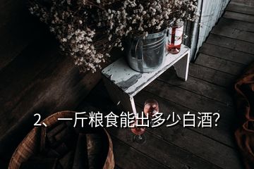 2、一斤糧食能出多少白酒？
