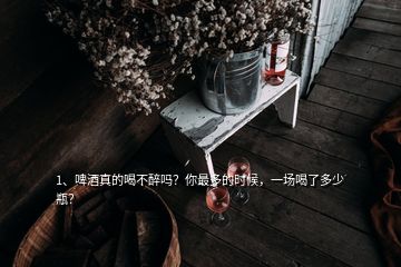 1、啤酒真的喝不醉嗎？你最多的時(shí)候，一場(chǎng)喝了多少瓶？