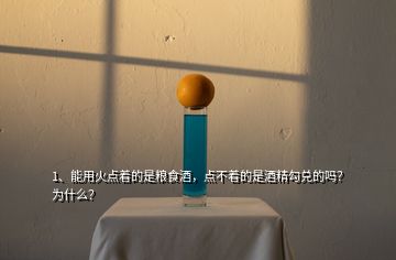 1、能用火點(diǎn)著的是糧食酒，點(diǎn)不著的是酒精勾兌的嗎？為什么？