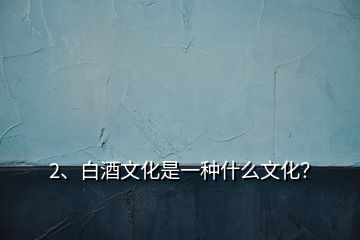 2、白酒文化是一種什么文化？