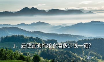 1、最便宜的純糧食酒多少錢一箱？