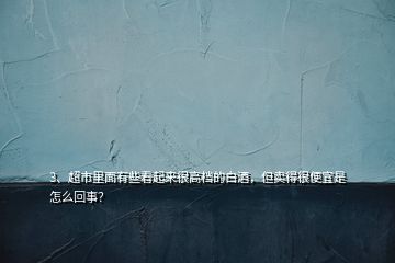 3、超市里面有些看起來很高檔的白酒，但賣得很便宜是怎么回事？