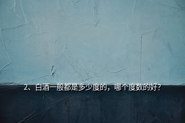 2、白酒一般都是多少度的，哪個(gè)度數(shù)的好？