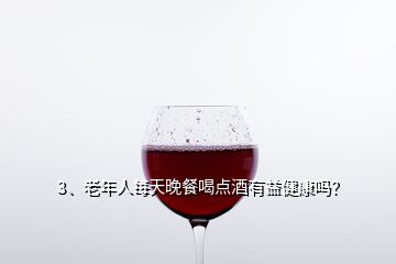 3、老年人每天晚餐喝點(diǎn)酒有益健康嗎？