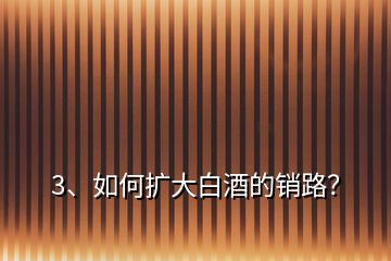 3、如何擴(kuò)大白酒的銷路？