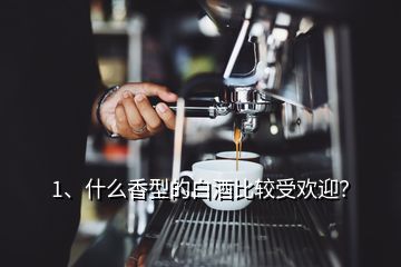 1、什么香型的白酒比較受歡迎？
