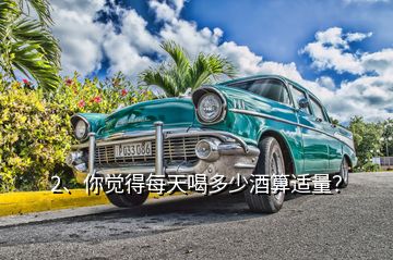 2、你覺得每天喝多少酒算適量？