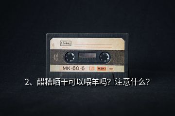 2、醋糟曬干可以喂羊嗎？注意什么？