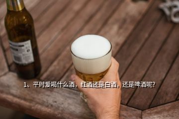 1、平時(shí)愛(ài)喝什么酒，紅酒還是白酒，還是啤酒呢？