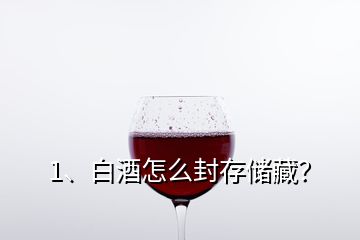 1、白酒怎么封存儲藏？