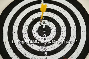 1、普通人家過年，年夜飯喝什么白酒合適？