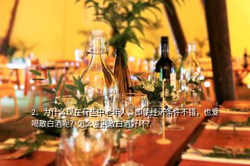 2、為什么現(xiàn)在有些中老年人，即使經(jīng)濟(jì)條件不錯(cuò)，也愛喝散白酒呢？怎么鑒別散白酒好壞？
