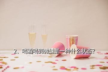 2、喝酒喝到微醺是一種什么狀態(tài)？
