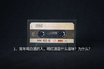1、常年喝白酒的人，喝紅酒是什么滋味？為什么？