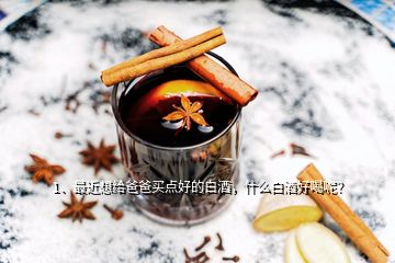 1、最近想給爸爸買點(diǎn)好的白酒，什么白酒好喝呢？