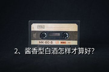 2、醬香型白酒怎樣才算好？