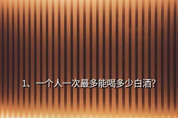 1、一個人一次最多能喝多少白酒？