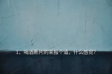 1、喝酒斷片的來報個道，什么感覺？