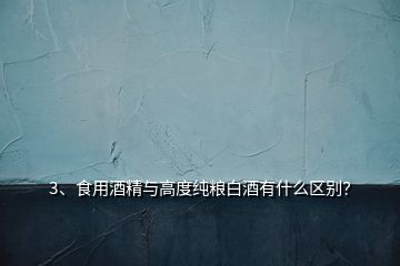 3、食用酒精與高度純糧白酒有什么區(qū)別？