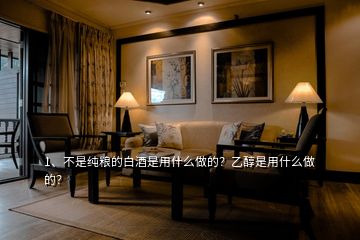 1、不是純糧的白酒是用什么做的？乙醇是用什么做的？