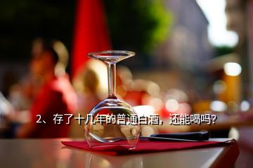 2、存了十幾年的普通白酒，還能喝嗎？