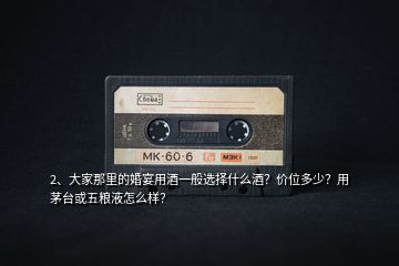 2、大家那里的婚宴用酒一般選擇什么酒？價(jià)位多少？用茅臺(tái)或五糧液怎么樣？