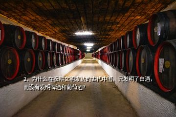 2、為什么在農(nóng)耕文明發(fā)達(dá)的古代中國，只發(fā)明了白酒，而沒有發(fā)明啤酒和葡萄酒？