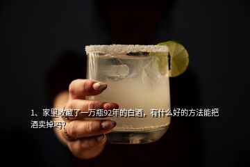 1、家里收藏了一萬瓶92年的白酒，有什么好的方法能把酒賣掉嗎？