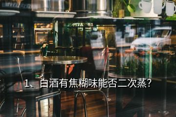 1、白酒有焦糊味能否二次蒸？