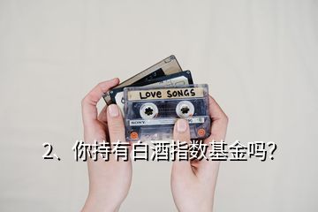 2、你持有白酒指數(shù)基金嗎？
