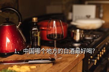 1、中國哪個地方的白酒最好喝？
