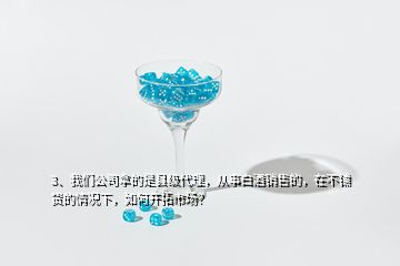 3、我們公司拿的是縣級(jí)代理，從事白酒銷售的，在不鋪貨的情況下，如何開(kāi)拓市場(chǎng)？
