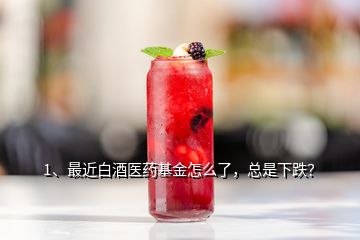 1、最近白酒醫(yī)藥基金怎么了，總是下跌？